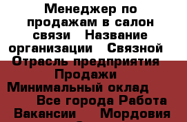 Менеджер по продажам в салон связи › Название организации ­ Связной › Отрасль предприятия ­ Продажи › Минимальный оклад ­ 28 000 - Все города Работа » Вакансии   . Мордовия респ.,Саранск г.
